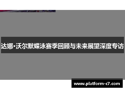 达娜·沃尔默蝶泳赛季回顾与未来展望深度专访