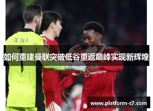 如何重建曼联突破低谷重返巅峰实现新辉煌