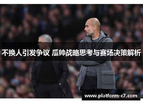 不换人引发争议 瓜帅战略思考与赛场决策解析