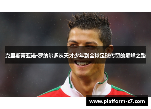 克里斯蒂亚诺·罗纳尔多从天才少年到全球足球传奇的巅峰之路