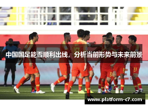 中国国足能否顺利出线，分析当前形势与未来前景