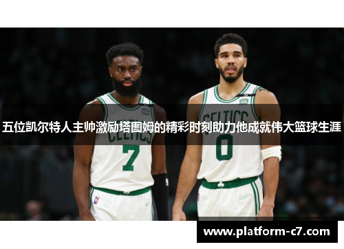 五位凯尔特人主帅激励塔图姆的精彩时刻助力他成就伟大篮球生涯