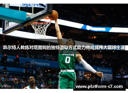 凯尔特人教练对塔图姆的独特激励方式助力他成就伟大篮球生涯
