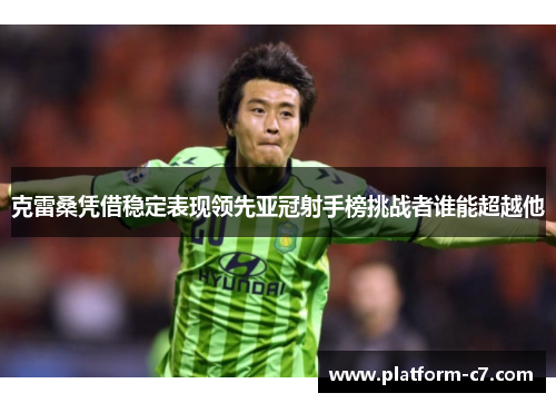 克雷桑凭借稳定表现领先亚冠射手榜挑战者谁能超越他