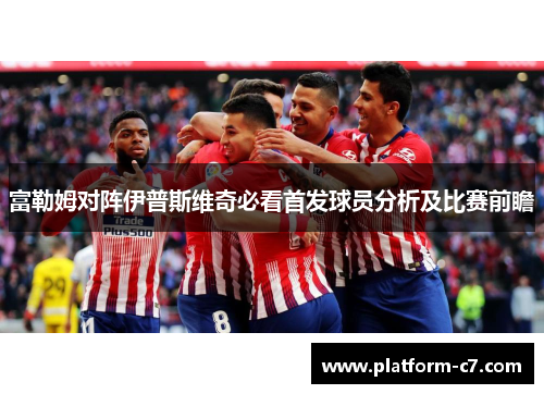 富勒姆对阵伊普斯维奇必看首发球员分析及比赛前瞻