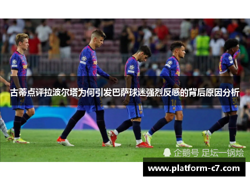 古蒂点评拉波尔塔为何引发巴萨球迷强烈反感的背后原因分析