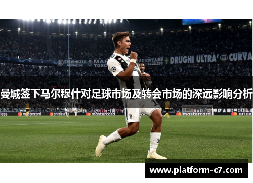 曼城签下马尔穆什对足球市场及转会市场的深远影响分析