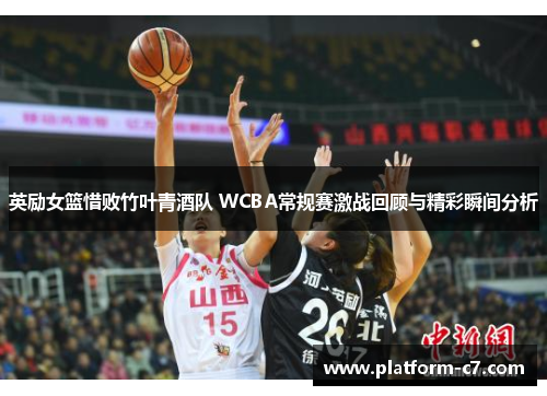 英励女篮惜败竹叶青酒队 WCBA常规赛激战回顾与精彩瞬间分析