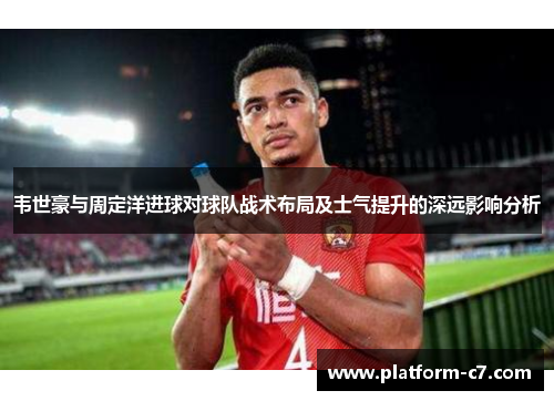 韦世豪与周定洋进球对球队战术布局及士气提升的深远影响分析
