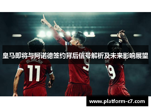 皇马即将与阿诺德签约背后信号解析及未来影响展望
