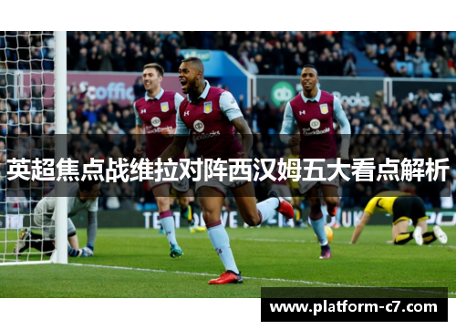 英超焦点战维拉对阵西汉姆五大看点解析