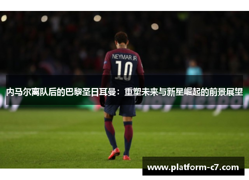 内马尔离队后的巴黎圣日耳曼：重塑未来与新星崛起的前景展望