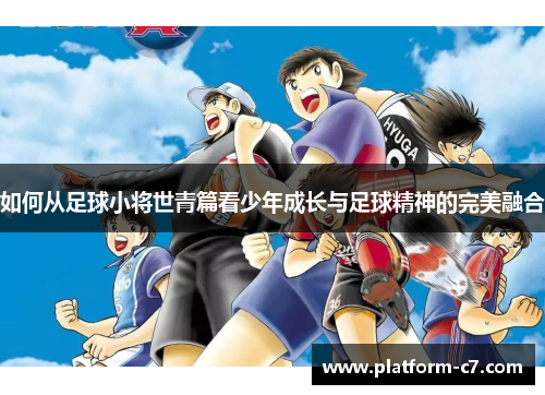 如何从足球小将世青篇看少年成长与足球精神的完美融合