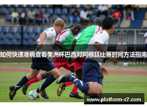 如何快速准确查看美洲杯巴西对阿根廷比赛时间方法指南 如何快速准确查看美洲杯巴西对阿根廷比赛时间方法指南