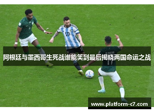 阿根廷与墨西哥生死战谁能笑到最后揭晓两国命运之战