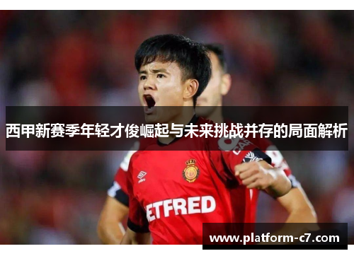 西甲新赛季年轻才俊崛起与未来挑战并存的局面解析