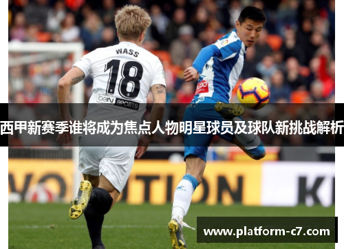 西甲新赛季谁将成为焦点人物明星球员及球队新挑战解析