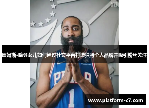 詹姆斯·哈登女儿如何通过社交平台打造独特个人品牌并吸引粉丝关注 詹姆斯·哈登女儿如何通过社交平台打造独特个人品牌并吸引粉丝关注