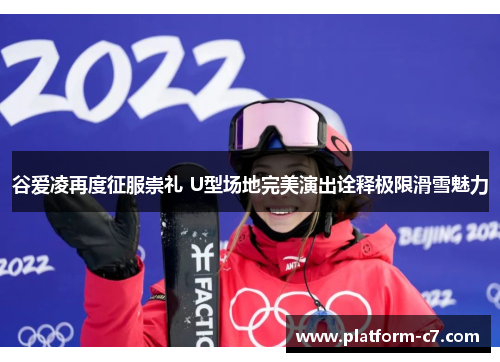 谷爱凌再度征服崇礼 U型场地完美演出诠释极限滑雪魅力 谷爱凌再度征服崇礼 U型场地完美演出诠释极限滑雪魅力