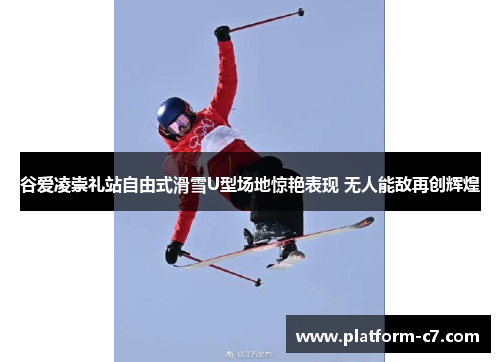 谷爱凌崇礼站自由式滑雪U型场地惊艳表现 无人能敌再创辉煌