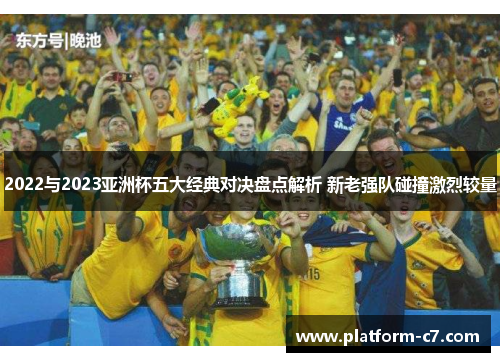 2022与2023亚洲杯五大经典对决盘点解析 新老强队碰撞激烈较量