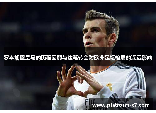 罗本加盟皇马的历程回顾与这笔转会对欧洲足坛格局的深远影响 罗本加盟皇马的历程回顾与这笔转会对欧洲足坛格局的深远影响