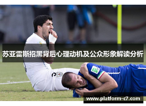 苏亚雷斯招黑背后心理动机及公众形象解读分析