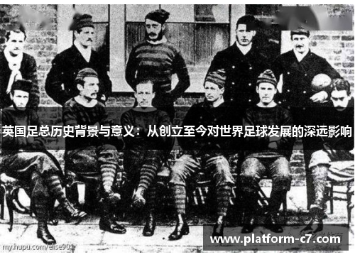 英国足总历史背景与意义:从创立至今对世界足球发展的深远影响 英国足总历史背景与意义:从创立至今对世界足球发展的深远影响