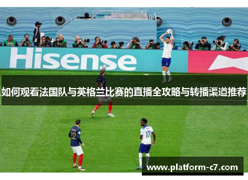 如何观看法国队与英格兰比赛的直播全攻略与转播渠道推荐 如何观看法国队与英格兰比赛的直播全攻略与转播渠道推荐