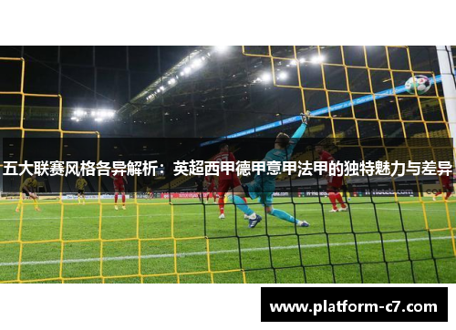 五大联赛风格各异解析:英超西甲德甲意甲法甲的独特魅力与差异 五大联赛风格各异解析:英超西甲德甲意甲法甲的独特魅力与差异