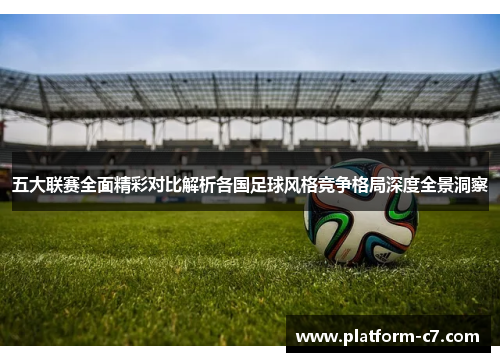 五大联赛全面精彩对比解析各国足球风格竞争格局深度全景洞察 五大联赛全面精彩对比解析各国足球风格竞争格局深度全景洞察