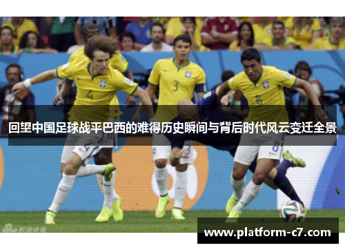 回望中国足球战平巴西的难得历史瞬间与背后时代风云变迁全景 回望中国足球战平巴西的难得历史瞬间与背后时代风云变迁全景