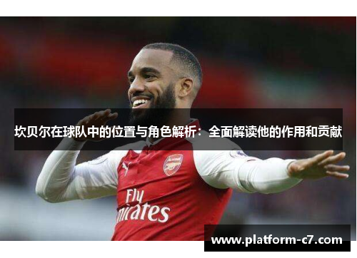 坎贝尔在球队中的位置与角色解析：全面解读他的作用和贡献