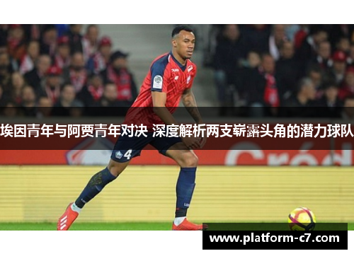 埃因青年与阿贾青年对决 深度解析两支崭露头角的潜力球队