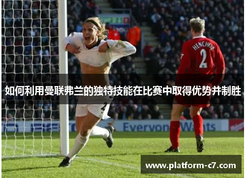 如何利用曼联弗兰的独特技能在比赛中取得优势并制胜