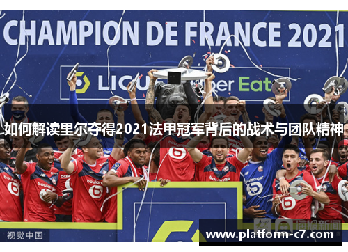 如何解读里尔夺得2021法甲冠军背后的战术与团队精神 如何解读里尔夺得2021法甲冠军背后的战术与团队精神