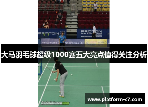 大马羽毛球超级1000赛五大亮点值得关注分析