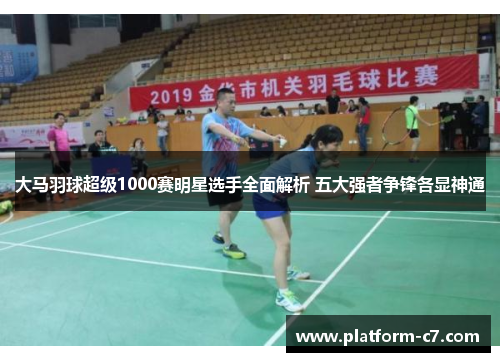大马羽球超级1000赛明星选手全面解析 五大强者争锋各显神通