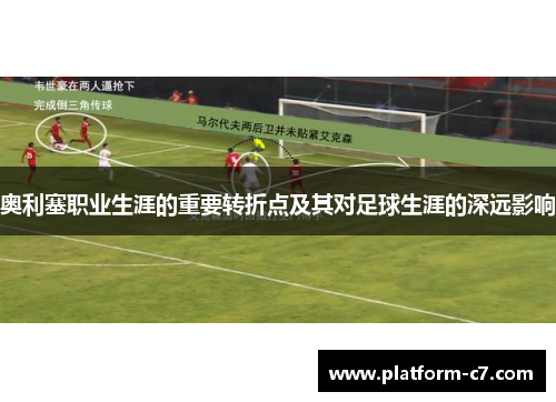 奥利塞职业生涯的重要转折点及其对足球生涯的深远影响