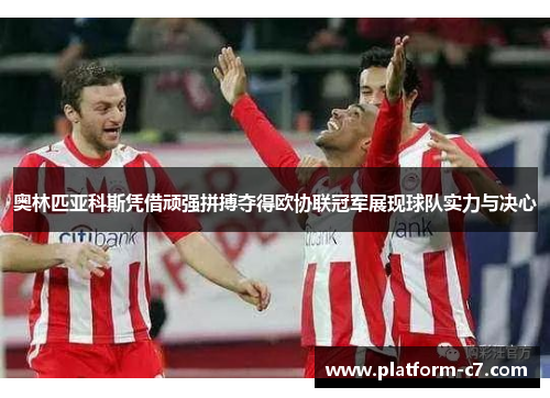 奥林匹亚科斯凭借顽强拼搏夺得欧协联冠军展现球队实力与决心