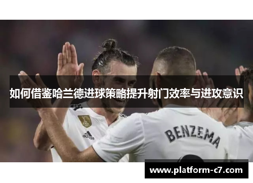 如何借鉴哈兰德进球策略提升射门效率与进攻意识