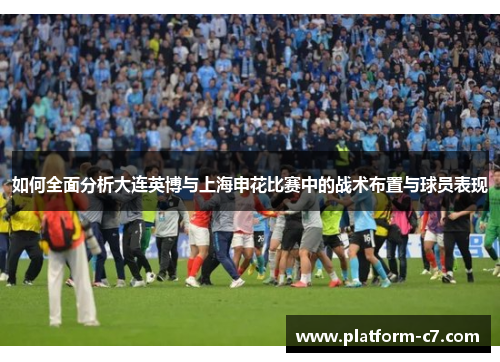 如何全面分析大连英博与上海申花比赛中的战术布置与球员表现