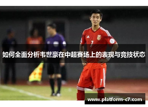 如何全面分析韦世豪在中超赛场上的表现与竞技状态
