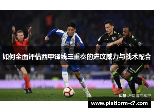 如何全面评估西甲锋线三重奏的进攻威力与战术配合
