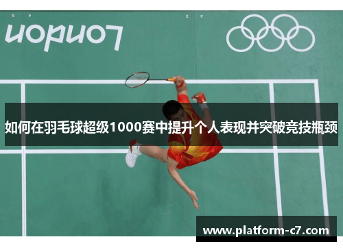 如何在羽毛球超级1000赛中提升个人表现并突破竞技瓶颈 如何在羽毛球超级1000赛中提升个人表现并突破竞技瓶颈