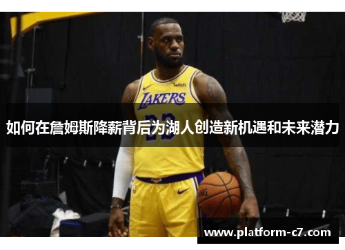 如何在詹姆斯降薪背后为湖人创造新机遇和未来潜力 如何在詹姆斯降薪背后为湖人创造新机遇和未来潜力