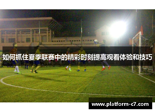 如何抓住夏季联赛中的精彩时刻提高观看体验和技巧