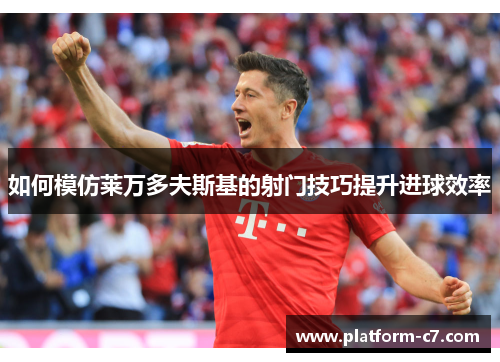 如何模仿莱万多夫斯基的射门技巧提升进球效率 如何模仿莱万多夫斯基的射门技巧提升进球效率