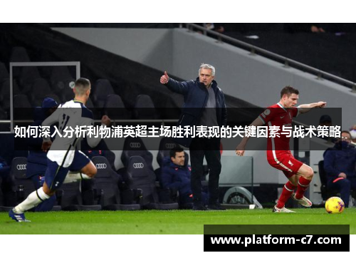 如何深入分析利物浦英超主场胜利表现的关键因素与战术策略 如何深入分析利物浦英超主场胜利表现的关键因素与战术策略
