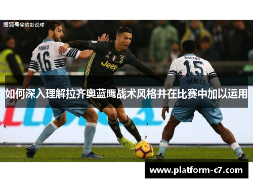 如何深入理解拉齐奥蓝鹰战术风格并在比赛中加以运用 如何深入理解拉齐奥蓝鹰战术风格并在比赛中加以运用